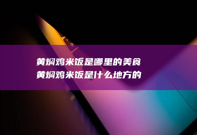 黄焖鸡米饭是哪里的美食黄焖鸡米饭是什么地方的美食