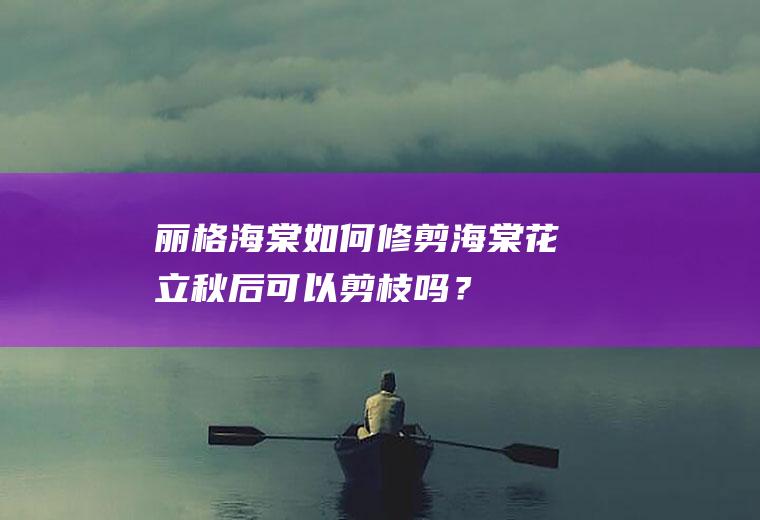 丽格海棠如何修剪,海棠花立秋后可以剪枝吗？