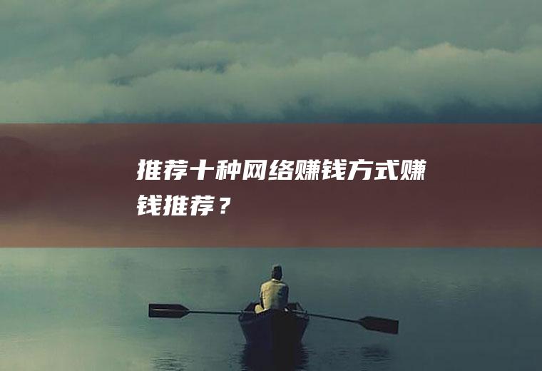 推荐十种网络赚钱方式,赚钱推荐？