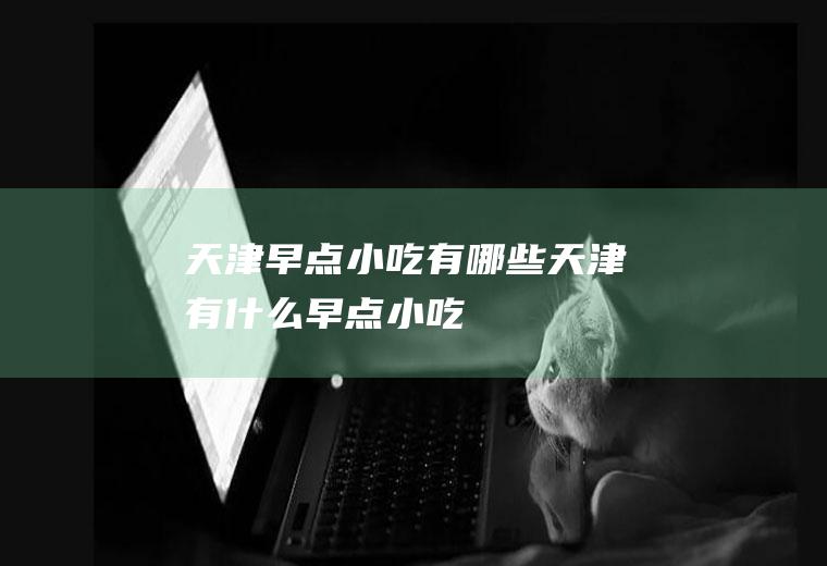 天津早点小吃有哪些天津有什么早点小吃