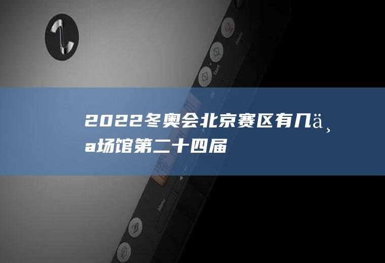 2022冬奥会北京赛区有几个场馆,第二十四届冬奥会logo汉字？