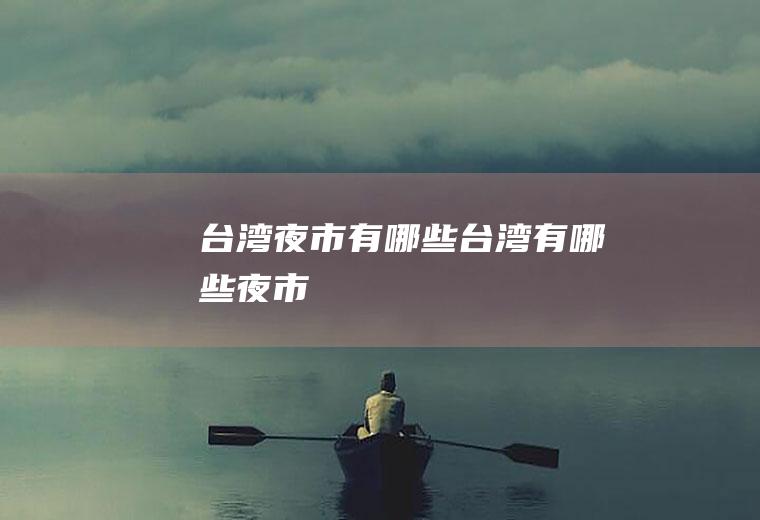 台湾夜市有哪些台湾有哪些夜市