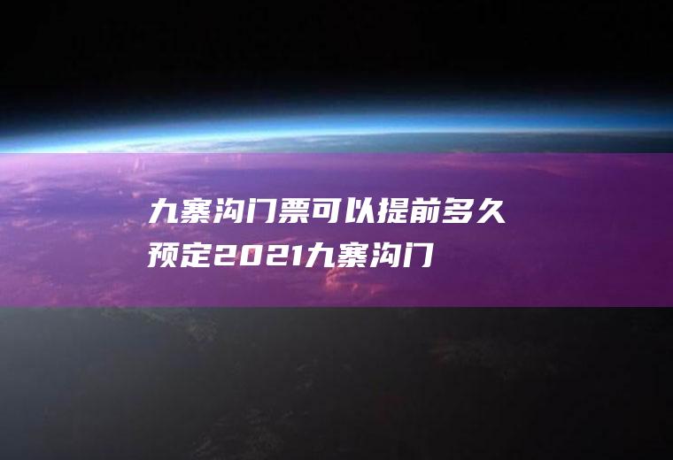 九寨沟门票可以提前多久预定2021,九寨沟门票用提前预定吗？