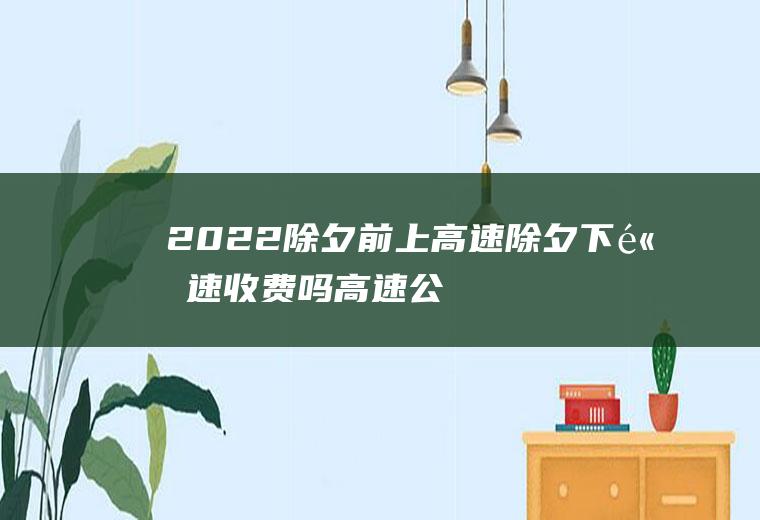 2022除夕前上高速除夕下高速收费吗,高速公路除夕收费吗？