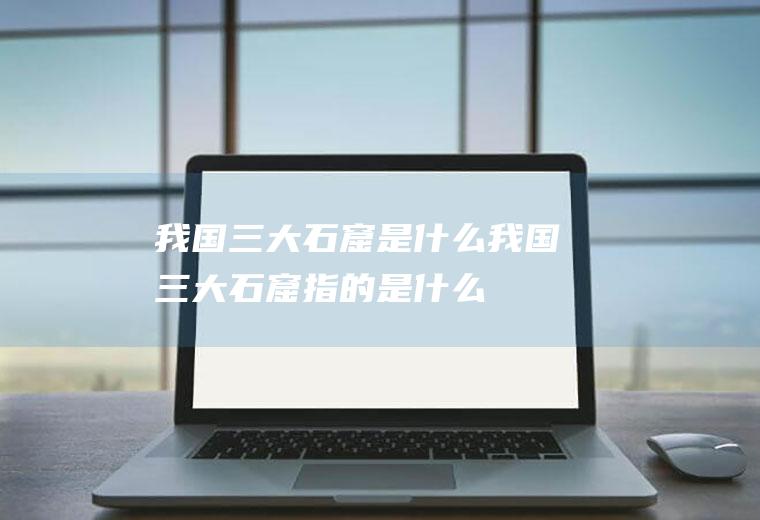 我国三大石窟是什么我国三大石窟指的是什么