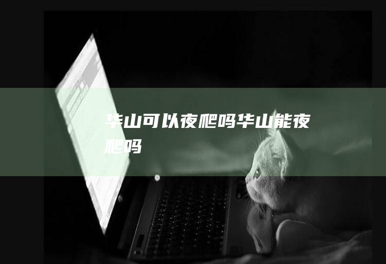 华山可以夜爬吗华山能夜爬吗