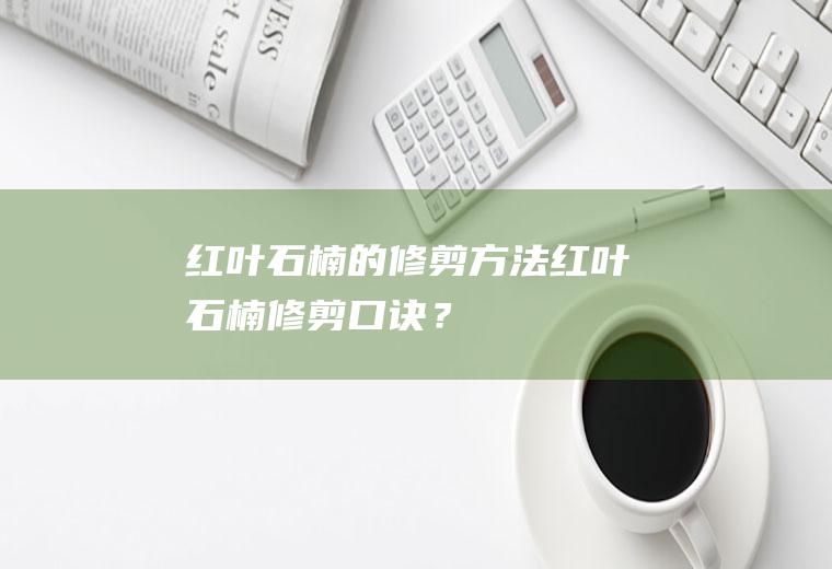 红叶石楠的修剪方法,红叶石楠修剪口诀？
