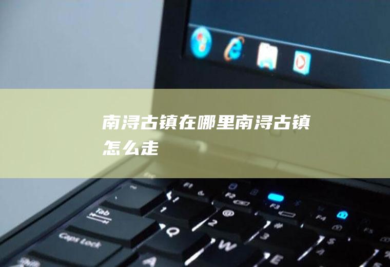 南浔古镇在哪里南浔古镇怎么走