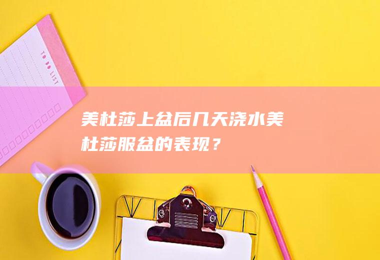美杜莎上盆后几天浇水,美杜莎服盆的表现？