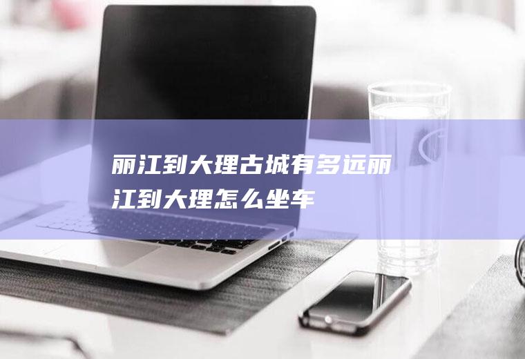 丽江到大理古城有多远丽江到大理怎么坐车