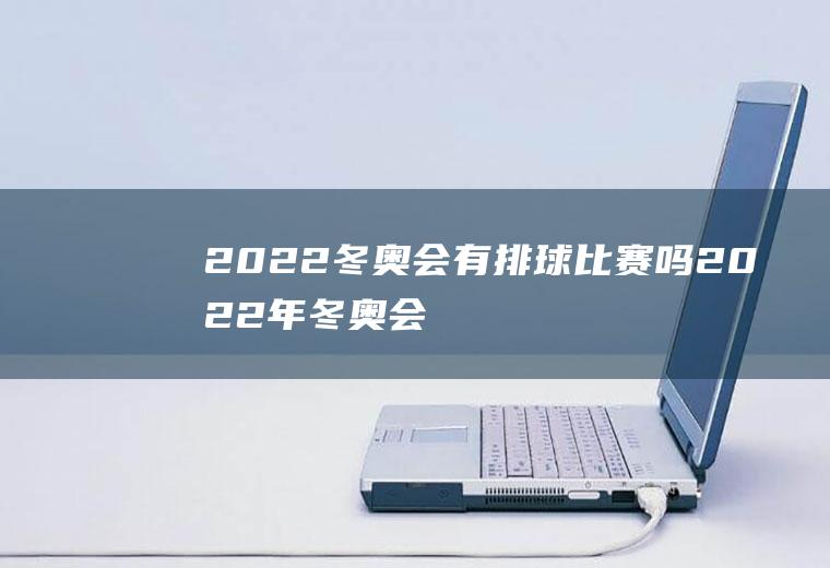 2022冬奥会有排球比赛吗,2022年冬奥会有女排吗？