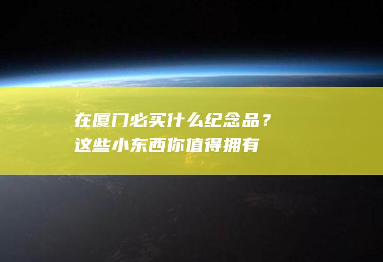 在厦门必买什么纪念品？这些小东西你值得拥有!
