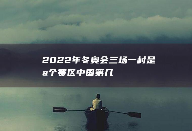 2022年冬奥会三场一村是哪个赛区,中国第几次举办冬奥会？