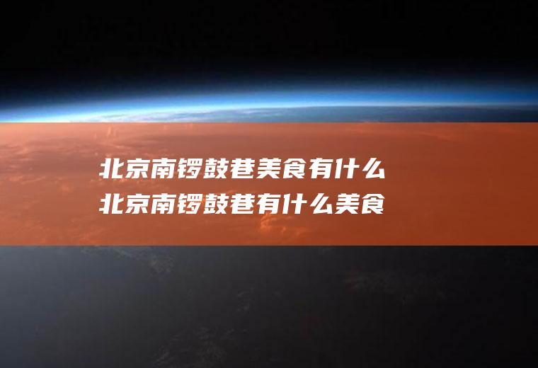 北京南锣鼓巷美食有什么北京南锣鼓巷有什么美食