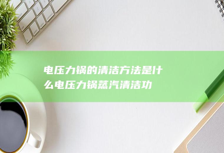 电压力锅的清洁方法是什么,电压力锅蒸汽清洁功能怎么用？