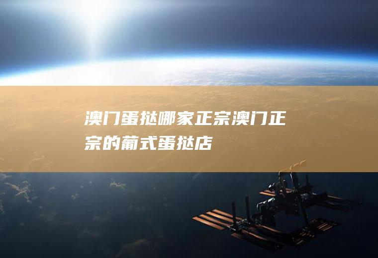 澳门蛋挞哪家正宗澳门正宗的葡式蛋挞店