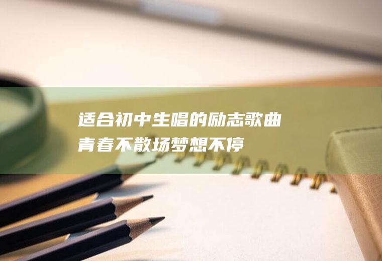 适合初中生唱的励志歌曲：青春不散场,梦想不停歇!