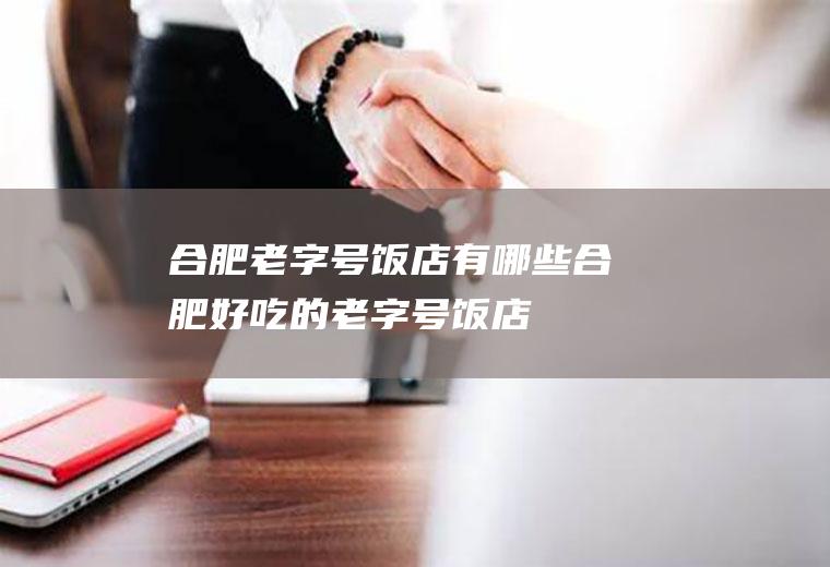 合肥老字号饭店有哪些合肥好吃的老字号饭店