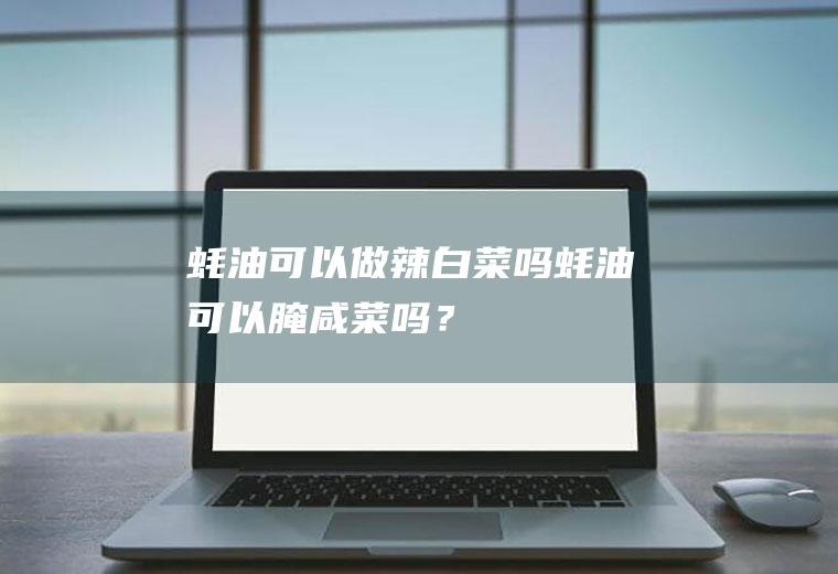 蚝油可以做辣白菜吗,蚝油可以腌咸菜吗？