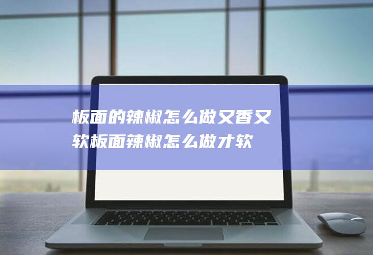 板面的辣椒怎么做又香又软,板面辣椒怎么做才软