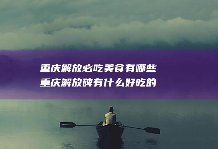 重庆解放必吃美食有哪些重庆解放碑有什么好吃的