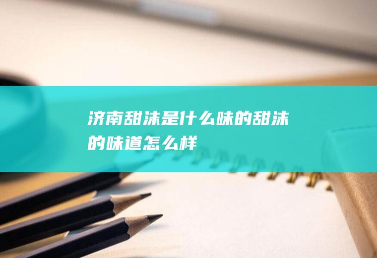 济南甜沫是什么味的甜沫的味道怎么样