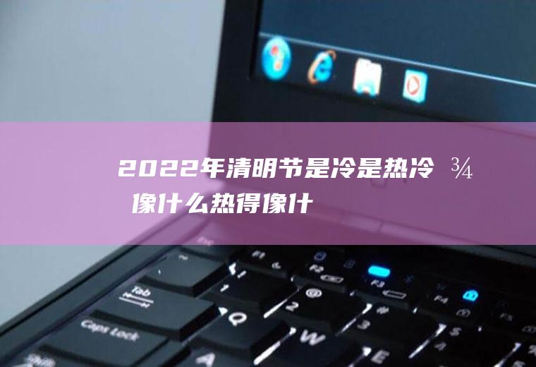 2022年清明节是冷是热冷得像什么热得像什