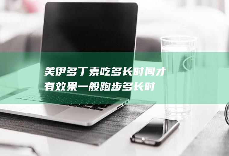 美伊多丁素吃多长时间才有效果,一般跑步多长时间最好？
