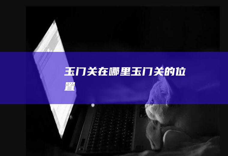 玉门关在哪里玉门关的位置