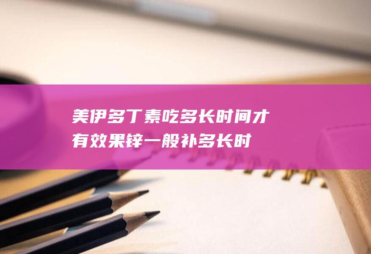 美伊多丁素吃多长时间才有效果,锌一般补多长时间见效？