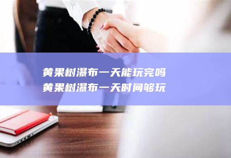 黄果树瀑布一天能玩完吗黄果树瀑布一天时间够玩吗