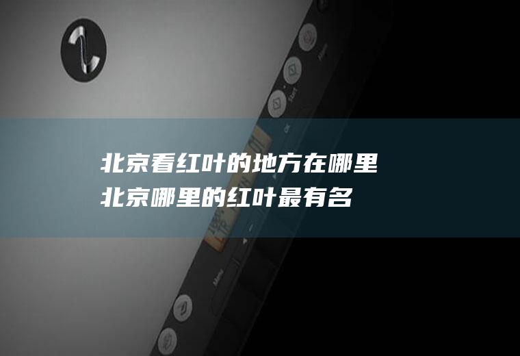 北京看红叶的地方在哪里北京哪里的红叶最有名