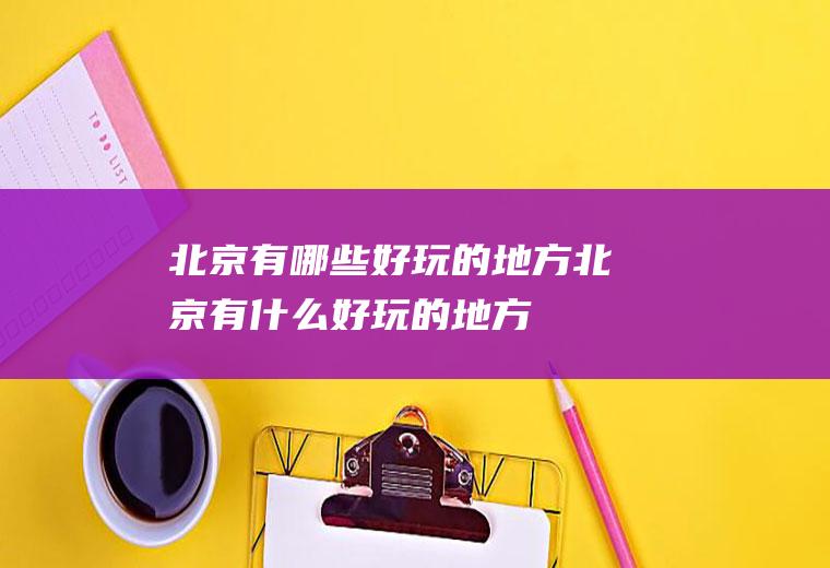 北京有哪些好玩的地方北京有什么好玩的地方