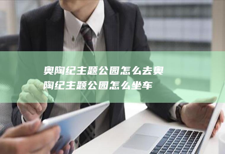 奥陶纪主题公园怎么去奥陶纪主题公园怎么坐车