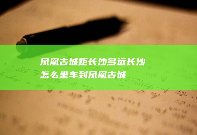 凤凰古城距长沙多远长沙怎么坐车到凤凰古城