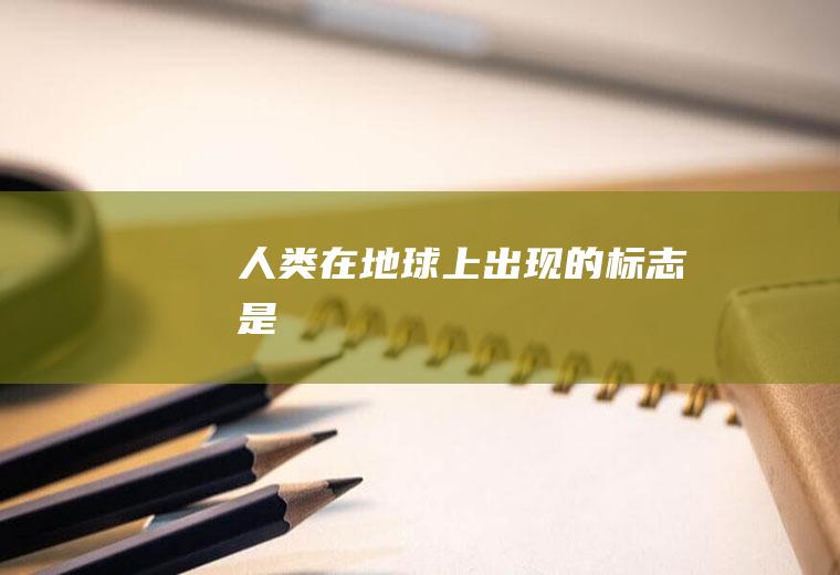 人类在地球上出现的标志是