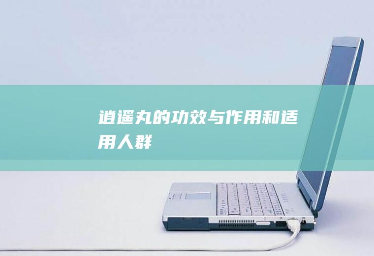 逍遥丸的功效与作用和适用人群
