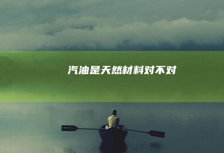 汽油是天然材料对不对