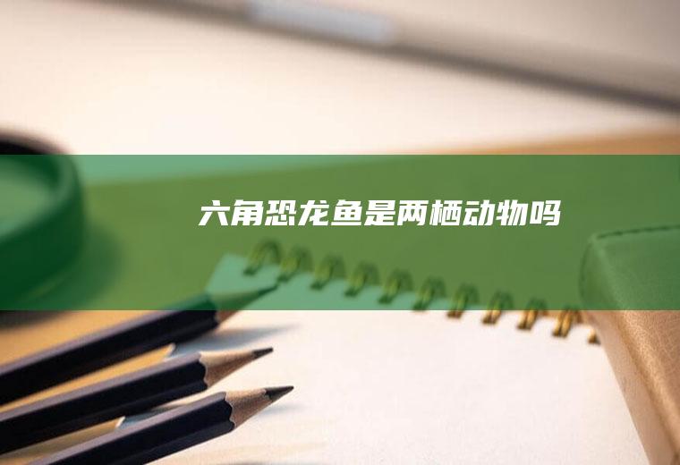 六角恐龙鱼是两栖动物吗