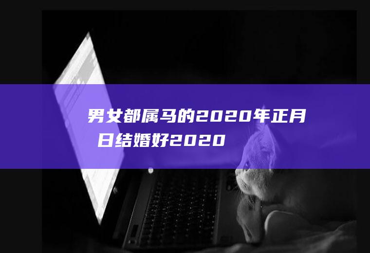 男女都属马的2020年正月几日结婚好2020年属马能结婚吗