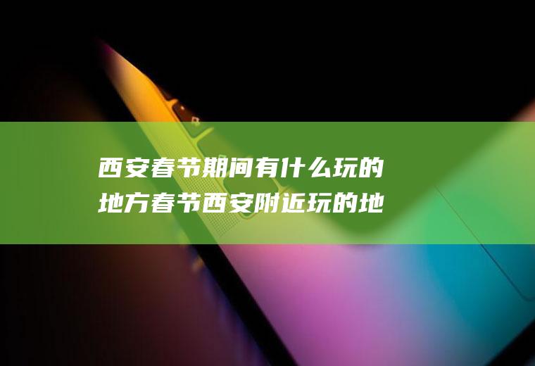 西安春节期间有什么玩的地方春节西安附近玩的地