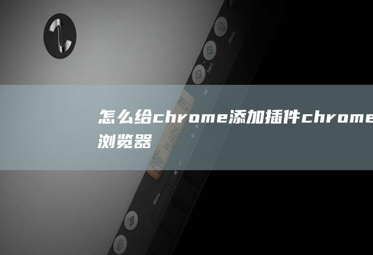 怎么给chrome添加插件chrome浏览器怎么添加插件