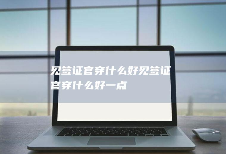 见签证官穿什么好见签证官穿什么好一点