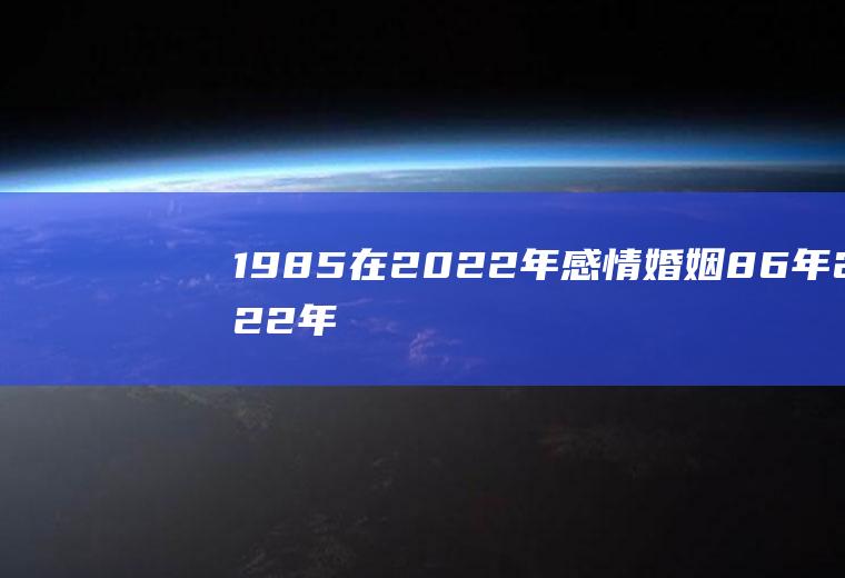 1985在2022年感情婚姻86年2022年婚姻怎样