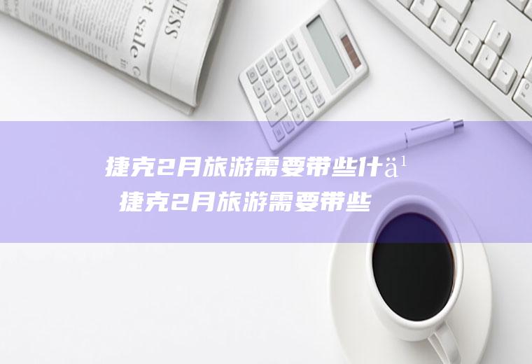 捷克2月旅游需要带些什么捷克2月旅游需要带些什么东西