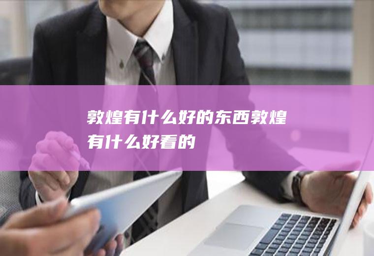 敦煌有什么好的东西敦煌有什么好看的