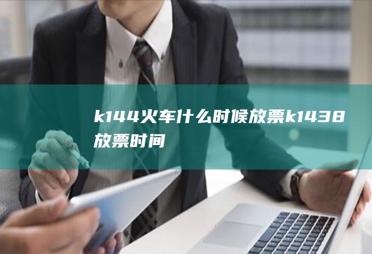 k144火车什么时候放票k1438放票时间
