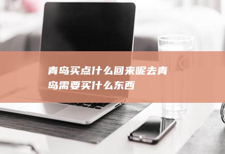 青岛买点什么回来呢去青岛需要买什么东西