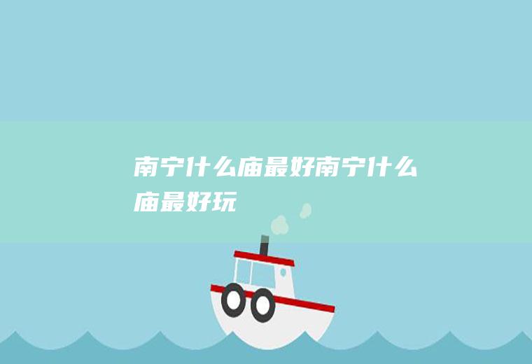 南宁什么庙最好南宁什么庙最好玩