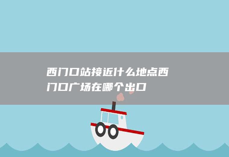 西门口站接近什么地点西门口广场在哪个出口